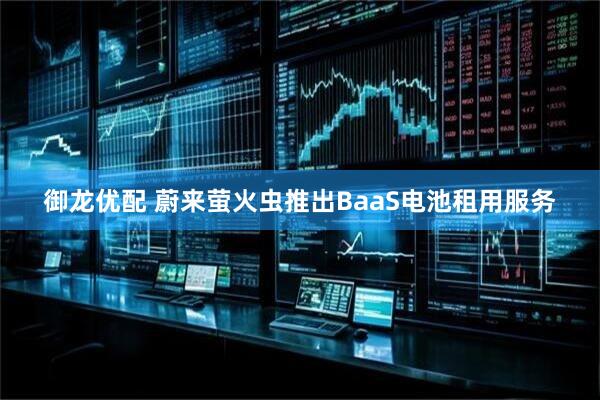 御龙优配 蔚来萤火虫推出BaaS电池租用服务