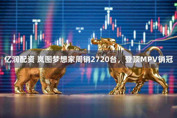 亿润配资 岚图梦想家周销2720台，登顶MPV销冠