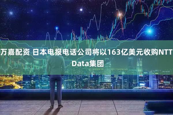 万嘉配资 日本电报电话公司将以163亿美元收购NTT Data集团