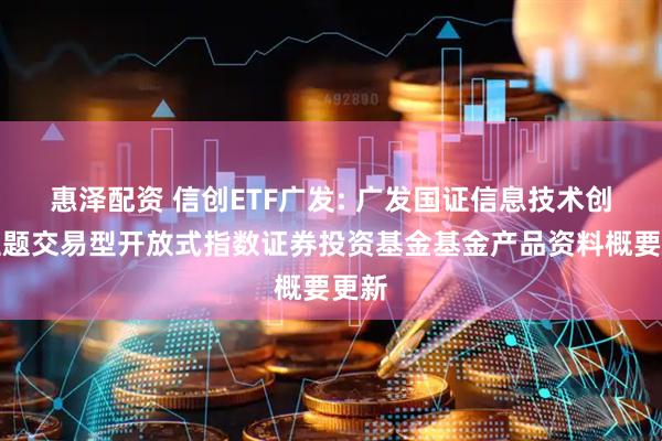 惠泽配资 信创ETF广发: 广发国证信息技术创新主题交易型开放式指数证券投资基金基金产品资料概要更新