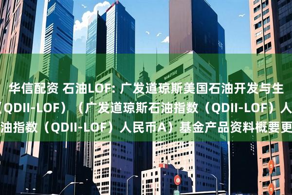 华信配资 石油LOF: 广发道琼斯美国石油开发与生产指数证券投资基金（QDII-LOF）（广发道琼斯石油指数（QDII-LOF）人民币A）基金产品资料概要更新