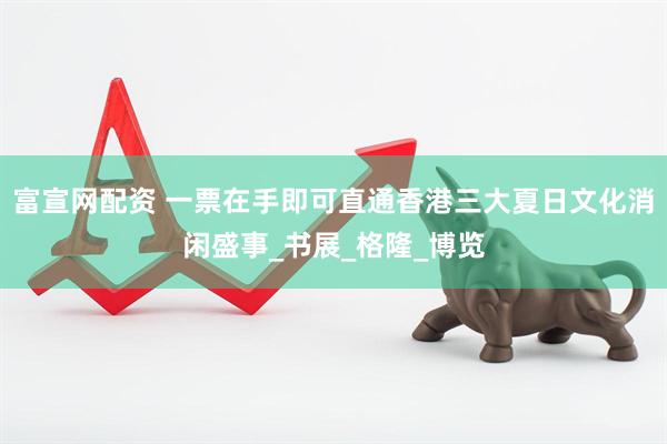 富宣网配资 一票在手即可直通香港三大夏日文化消闲盛事_书展_格隆_博览