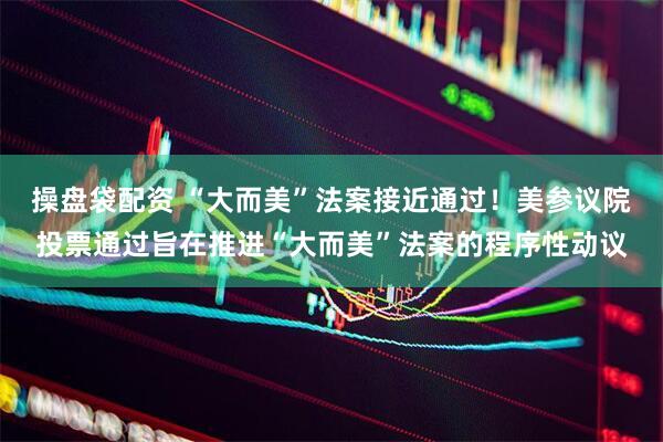 操盘袋配资 “大而美”法案接近通过！美参议院投票通过旨在推进“大而美”法案的程序性动议