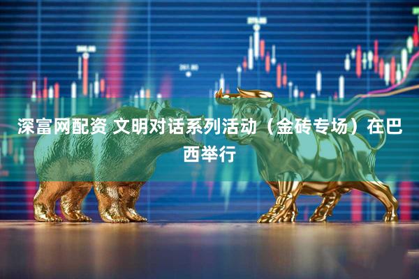 深富网配资 文明对话系列活动（金砖专场）在巴西举行