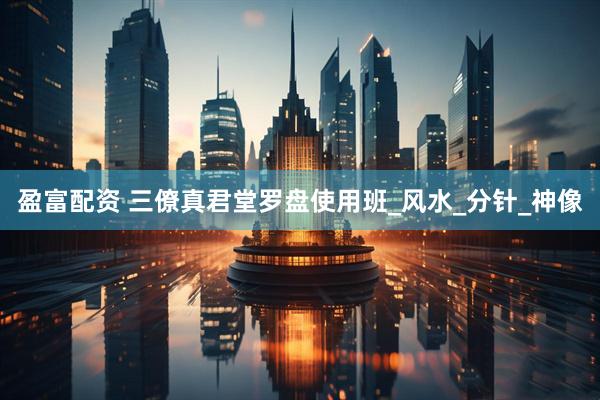 盈富配资 三僚真君堂罗盘使用班_风水_分针_神像