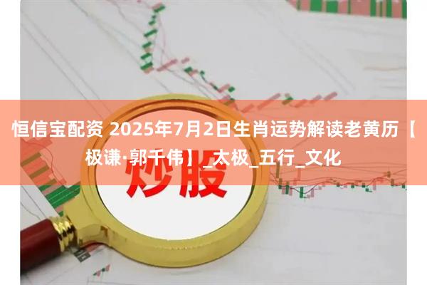 恒信宝配资 2025年7月2日生肖运势解读老黄历【极谦·郭千伟】_太极_五行_文化