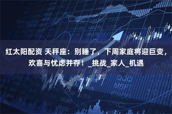 红太阳配资 天秤座：别睡了，下周家庭将迎巨变，欢喜与忧虑并存！_挑战_家人_机遇