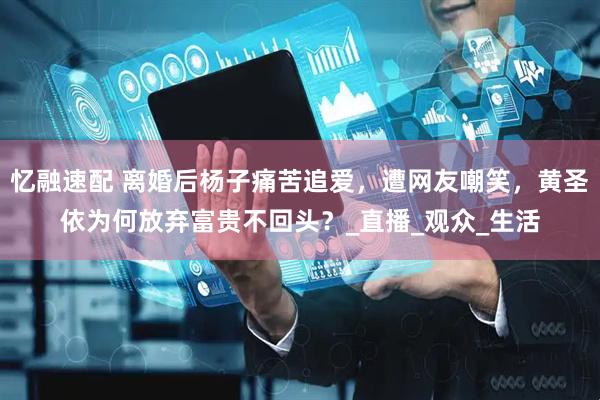 忆融速配 离婚后杨子痛苦追爱，遭网友嘲笑，黄圣依为何放弃富贵不回头？_直播_观众_生活