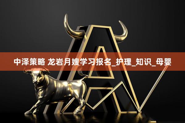 中泽策略 龙岩月嫂学习报名_护理_知识_母婴