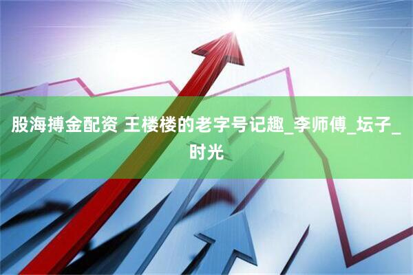 股海搏金配资 王楼楼的老字号记趣_李师傅_坛子_时光