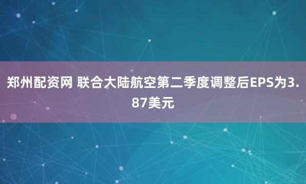 郑州配资网 联合大陆航空第二季度调整后EPS为3.87美元