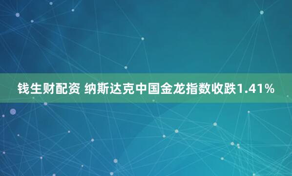 钱生财配资 纳斯达克中国金龙指数收跌1.41%