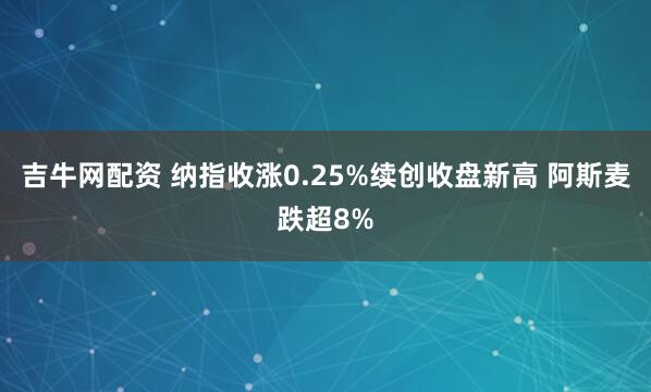 吉牛网配资 纳指收涨0.25%续创收盘新高 阿斯麦跌超8%