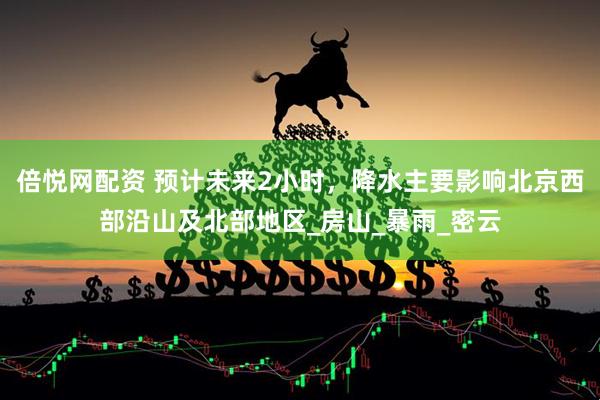 倍悦网配资 预计未来2小时，降水主要影响北京西部沿山及北部地区_房山_暴雨_密云