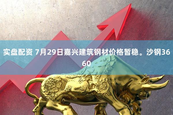 实盘配资 7月29日嘉兴建筑钢材价格暂稳。沙钢3660
