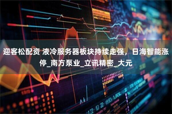 迎客松配资 液冷服务器板块持续走强，日海智能涨停_南方泵业_立讯精密_大元