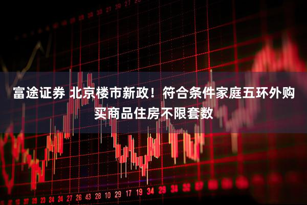 富途证券 北京楼市新政！符合条件家庭五环外购买商品住房不限套数